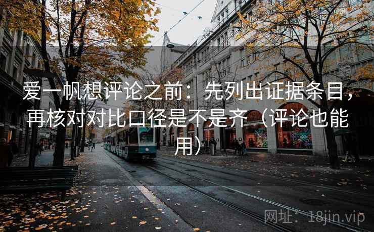 爱一帆想评论之前：先列出证据条目，再核对对比口径是不是齐（评论也能用）