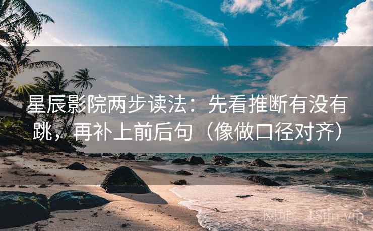 星辰影院两步读法：先看推断有没有跳，再补上前后句（像做口径对齐）