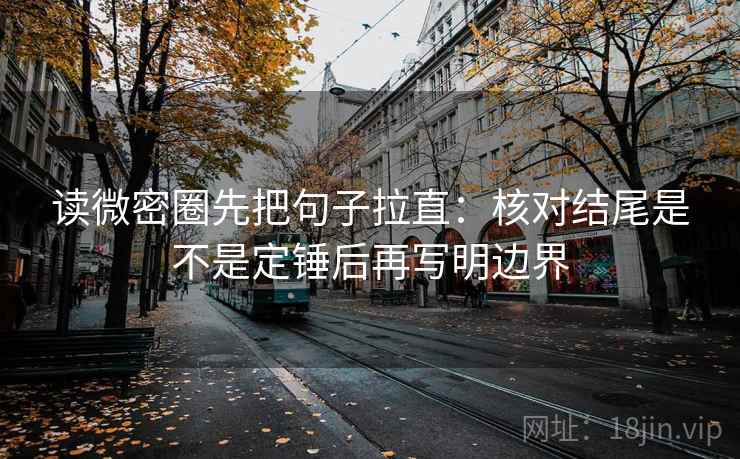 读微密圈先把句子拉直:核对结尾是不是定锤后再写明边界 读微密圈先把句子拉直:核对结尾是不是定锤后再写明边界