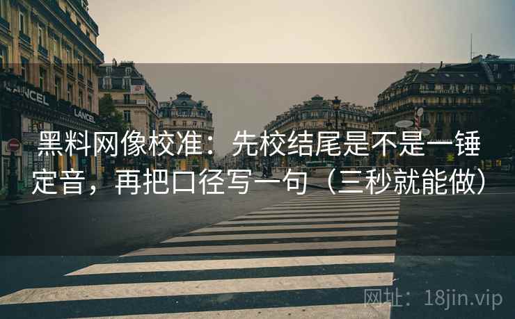 黑料网像校准：先校结尾是不是一锤定音，再把口径写一句（三秒就能做）