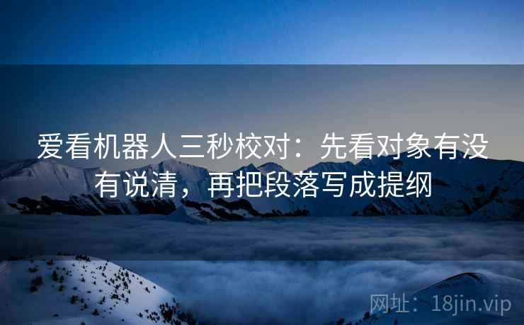 爱看机器人三秒校对：先看对象有没有说清，再把段落写成提纲