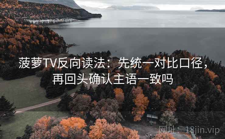 菠萝TV反向读法:先统一对比口径,再回头确认主语一致吗 菠萝TV反向读法:先统一对比口径,再回头确认主语一致吗