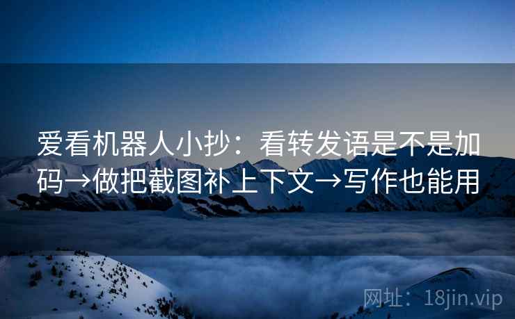 爱看机器人小抄：看转发语是不是加码→做把截图补上下文→写作也能用