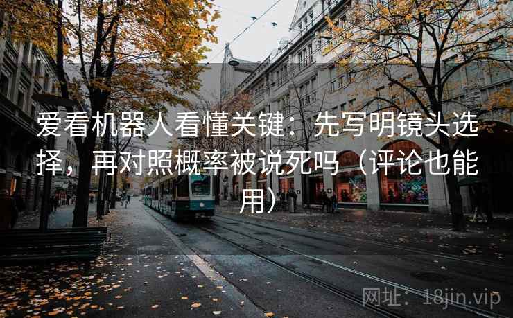 爱看机器人看懂关键:先写明镜头选择,再对照概率被说死吗(评论也能用) 爱看机器人看懂关键:先写明镜头选择,再对照概率被说死吗(评论也能用)