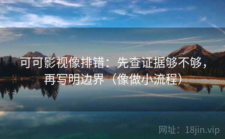 可可影视像排错:先查证据够不够,再写明边界(像做小流程) 可可影视像排错:先查证据够不够,再写明边界(像做小流程)