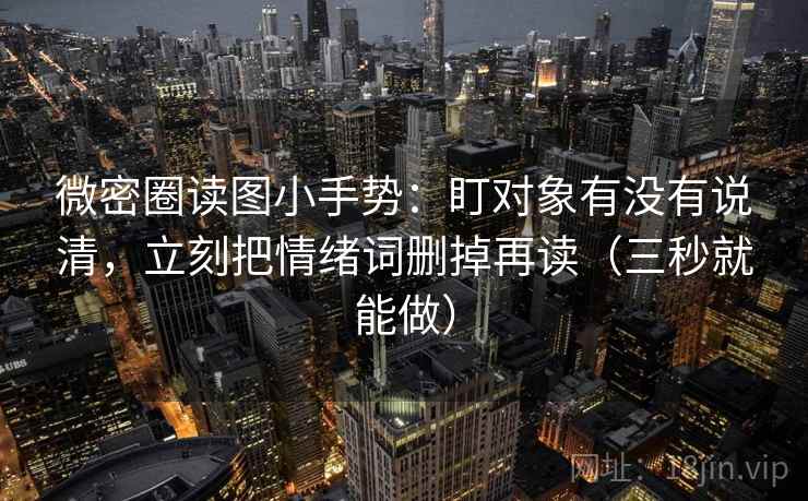 微密圈读图小手势：盯对象有没有说清，立刻把情绪词删掉再读（三秒就能做）
