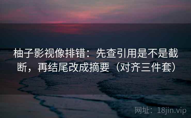 柚子影视像排错：先查引用是不是截断，再结尾改成摘要（对齐三件套）