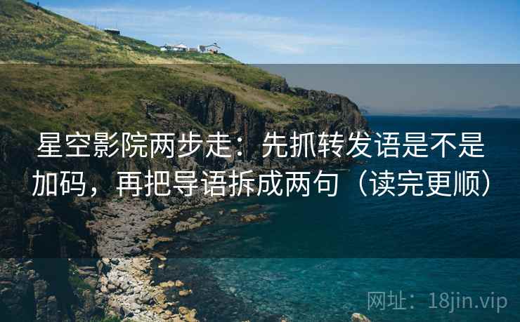星空影院两步走：先抓转发语是不是加码，再把导语拆成两句（读完更顺）