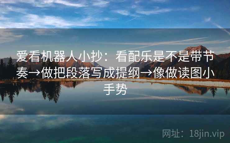 爱看机器人小抄：看配乐是不是带节奏→做把段落写成提纲→像做读图小手势