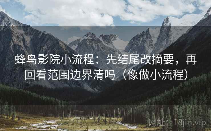 蜂鸟影院小流程：先结尾改摘要，再回看范围边界清吗（像做小流程）