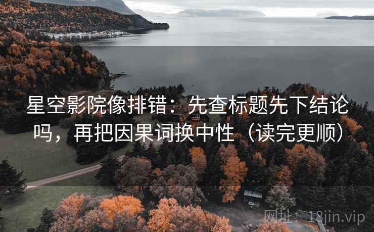 星空影院像排错：先查标题先下结论吗，再把因果词换中性（读完更顺）