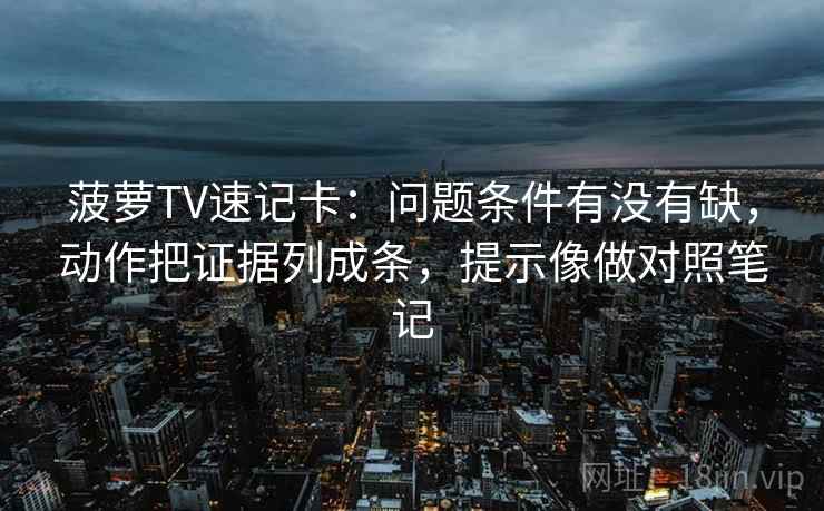 菠萝TV速记卡：问题条件有没有缺，动作把证据列成条，提示像做对照笔记