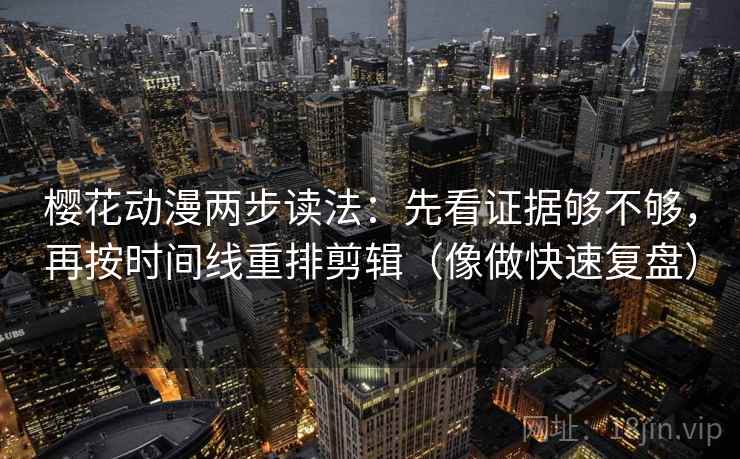 樱花动漫两步读法：先看证据够不够，再按时间线重排剪辑（像做快速复盘）