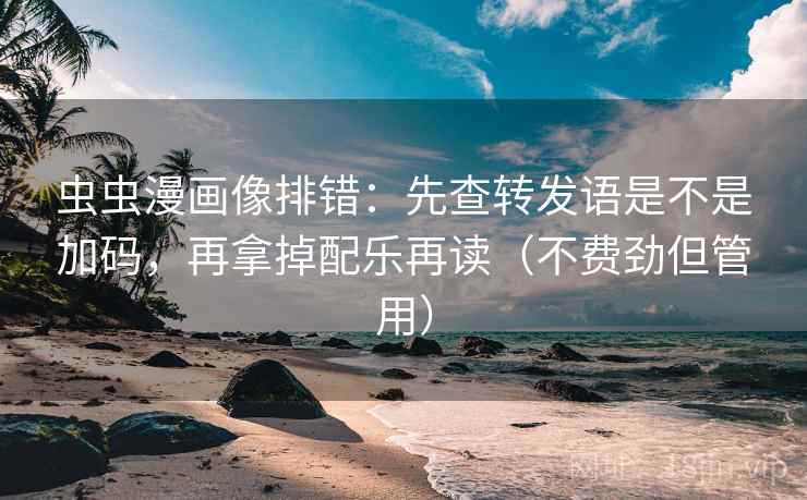 虫虫漫画像排错：先查转发语是不是加码，再拿掉配乐再读（不费劲但管用）