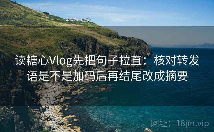 读糖心Vlog先把句子拉直：核对转发语是不是加码后再结尾改成摘要
