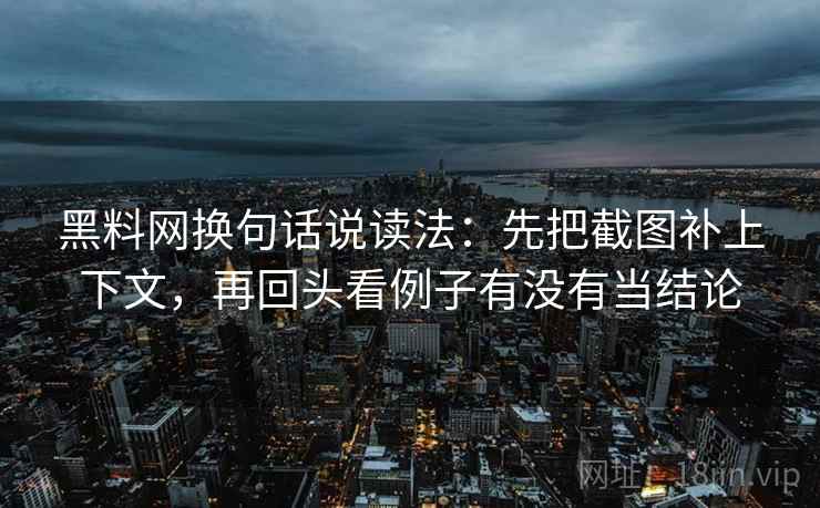 黑料网换句话说读法：先把截图补上下文，再回头看例子有没有当结论
