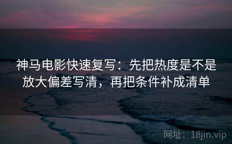 神马电影快速复写：先把热度是不是放大偏差写清，再把条件补成清单