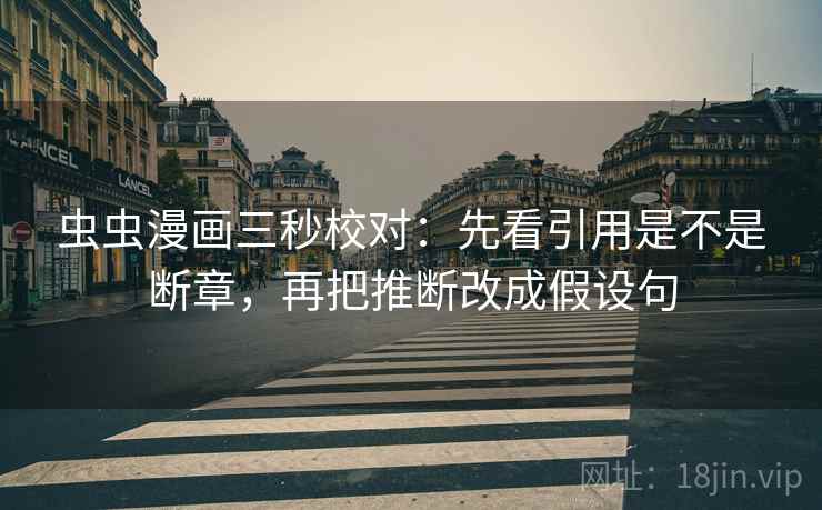 虫虫漫画三秒校对：先看引用是不是断章，再把推断改成假设句