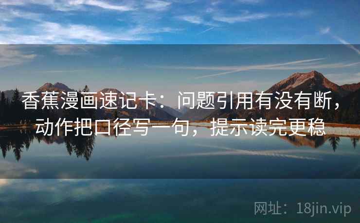 香蕉漫画速记卡：问题引用有没有断，动作把口径写一句，提示读完更稳