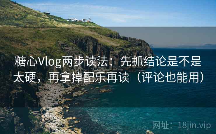 糖心Vlog两步读法：先抓结论是不是太硬，再拿掉配乐再读（评论也能用）
