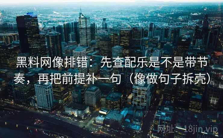 黑料网像排错：先查配乐是不是带节奏，再把前提补一句（像做句子拆壳）