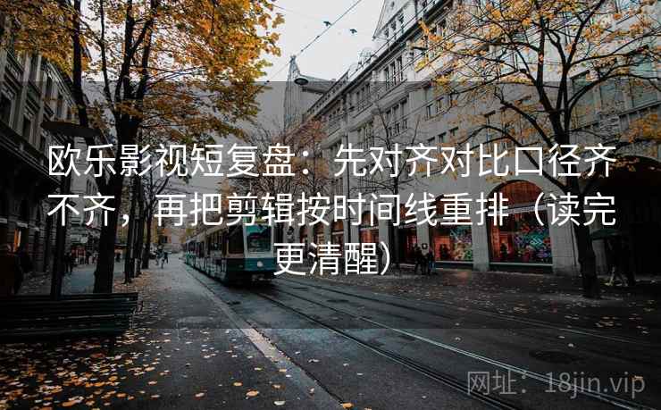 欧乐影视短复盘：先对齐对比口径齐不齐，再把剪辑按时间线重排（读完更清醒）