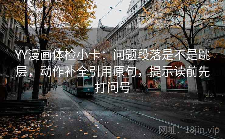 YY漫画体检小卡：问题段落是不是跳层，动作补全引用原句，提示读前先打问号