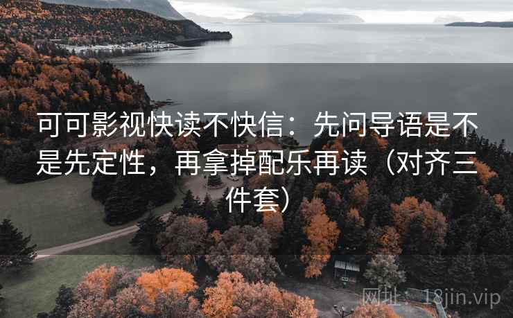 可可影视快读不快信：先问导语是不是先定性，再拿掉配乐再读（对齐三件套）
