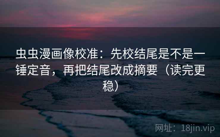 虫虫漫画像校准：先校结尾是不是一锤定音，再把结尾改成摘要（读完更稳）