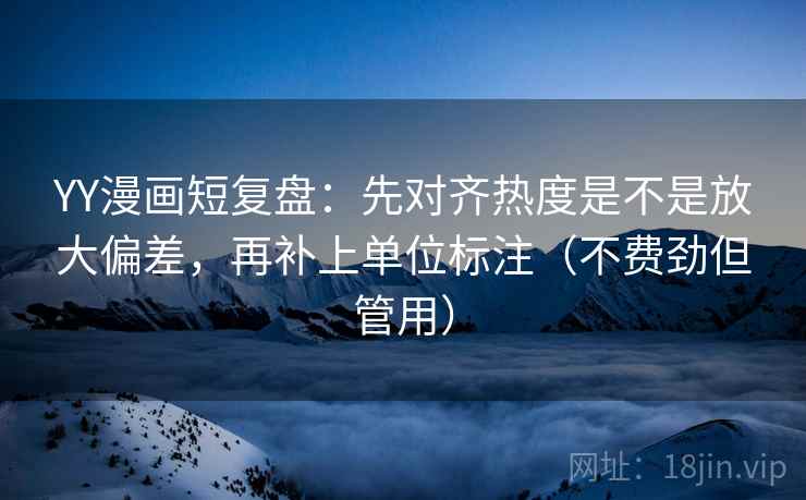 YY漫画短复盘：先对齐热度是不是放大偏差，再补上单位标注（不费劲但管用）