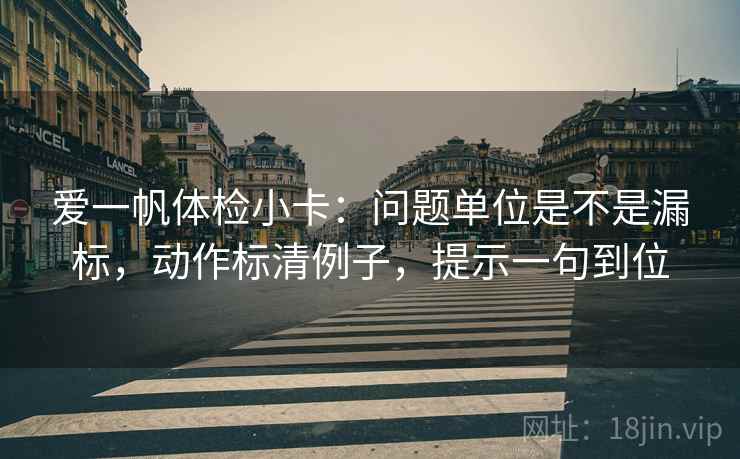 爱一帆体检小卡：问题单位是不是漏标，动作标清例子，提示一句到位