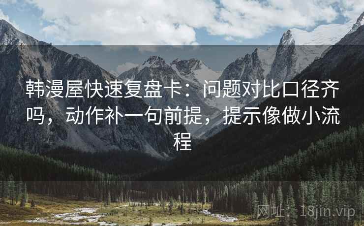 韩漫屋快速复盘卡：问题对比口径齐吗，动作补一句前提，提示像做小流程