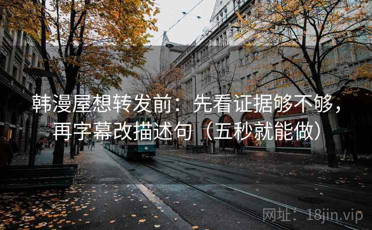 韩漫屋想转发前：先看证据够不够，再字幕改描述句（五秒就能做）