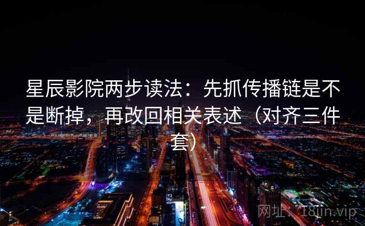 星辰影院两步读法：先抓传播链是不是断掉，再改回相关表述（对齐三件套）