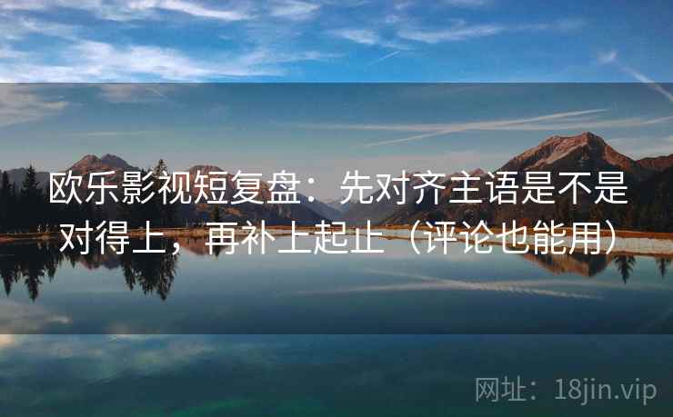 欧乐影视短复盘：先对齐主语是不是对得上，再补上起止（评论也能用）