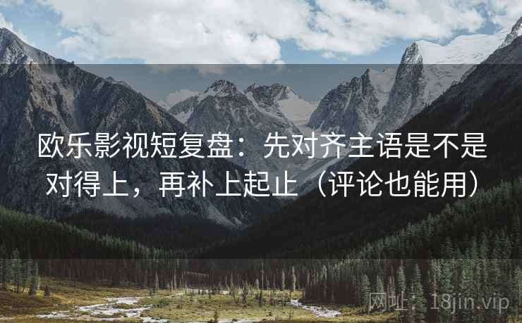 欧乐影视短复盘：先对齐主语是不是对得上，再补上起止（评论也能用）