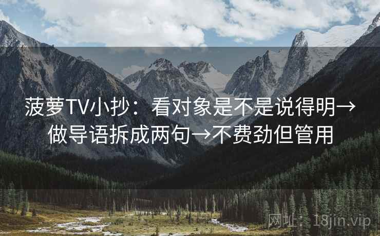 菠萝TV小抄：看对象是不是说得明→做导语拆成两句→不费劲但管用