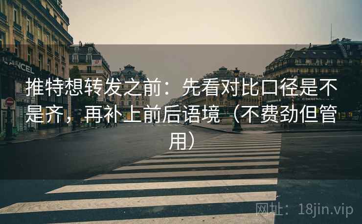 推特想转发之前：先看对比口径是不是齐，再补上前后语境（不费劲但管用）