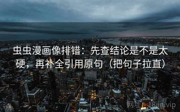 虫虫漫画像排错：先查结论是不是太硬，再补全引用原句（把句子拉直）