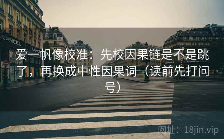 爱一帆像校准：先校因果链是不是跳了，再换成中性因果词（读前先打问号）