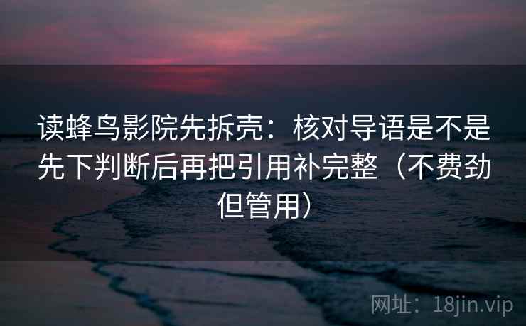 读蜂鸟影院先拆壳：核对导语是不是先下判断后再把引用补完整（不费劲但管用）