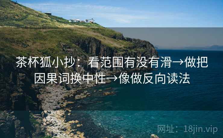 茶杯狐小抄：看范围有没有滑→做把因果词换中性→像做反向读法