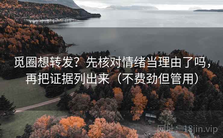 觅圈想转发？先核对情绪当理由了吗，再把证据列出来（不费劲但管用）
