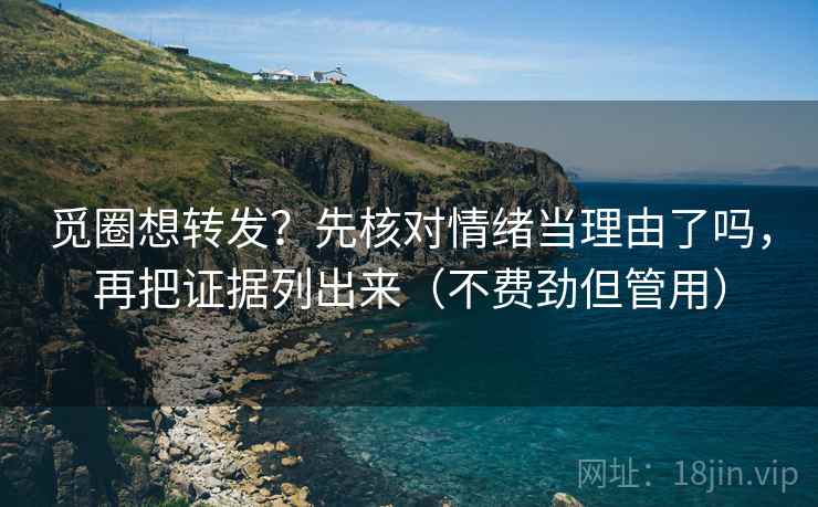 觅圈想转发？先核对情绪当理由了吗，再把证据列出来（不费劲但管用）
