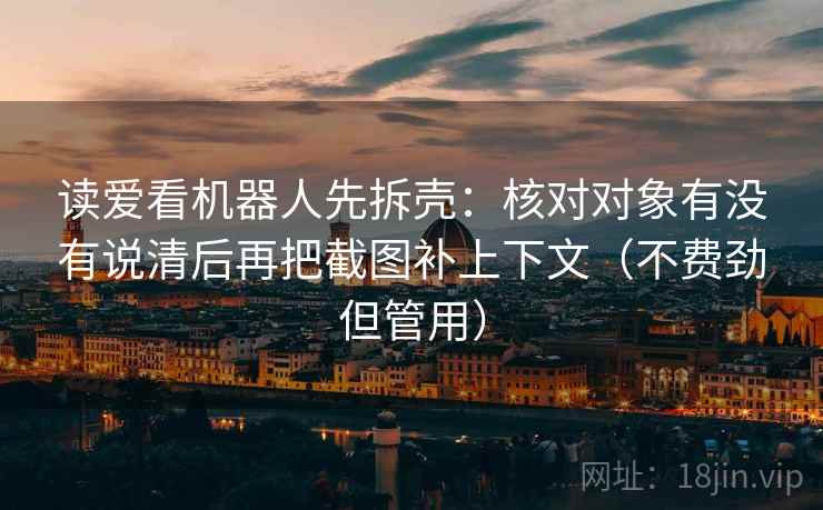 读爱看机器人先拆壳：核对对象有没有说清后再把截图补上下文（不费劲但管用）