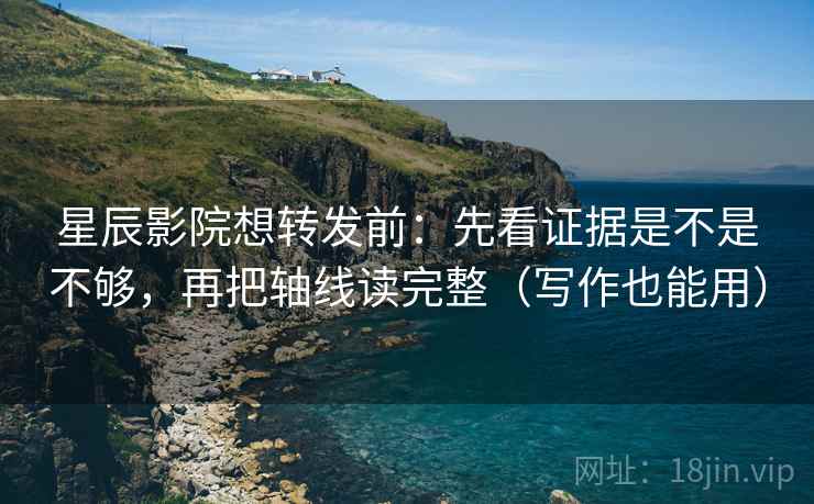 星辰影院想转发前：先看证据是不是不够，再把轴线读完整（写作也能用）