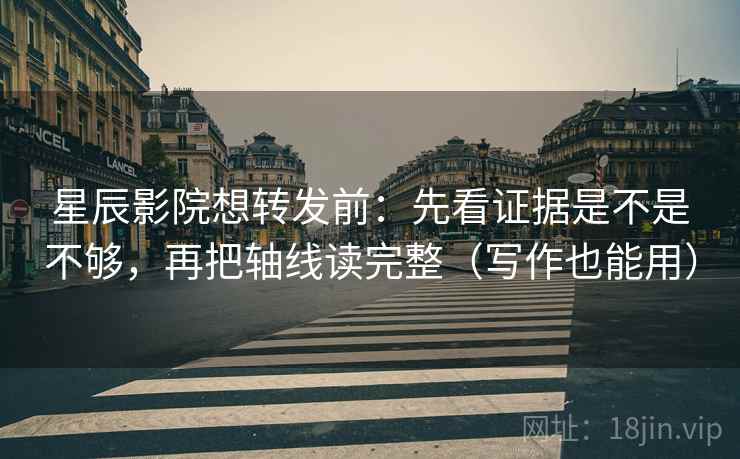 星辰影院想转发前：先看证据是不是不够，再把轴线读完整（写作也能用）
