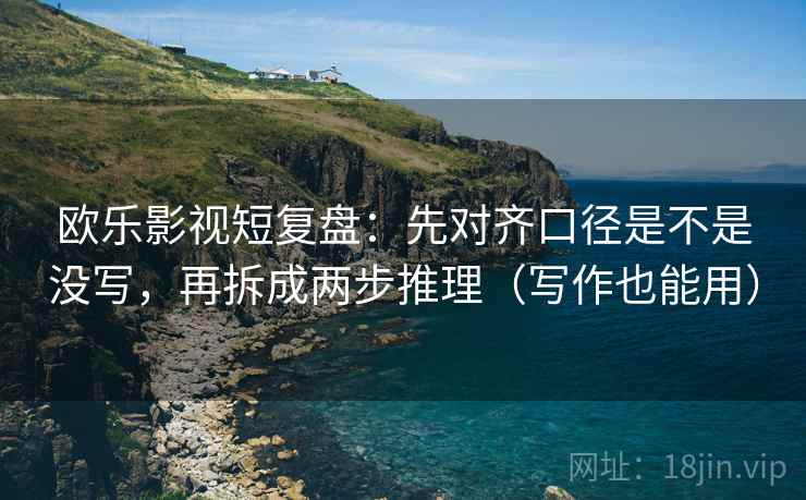 欧乐影视短复盘：先对齐口径是不是没写，再拆成两步推理（写作也能用）