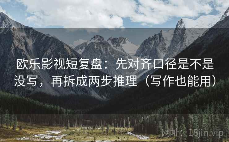 欧乐影视短复盘：先对齐口径是不是没写，再拆成两步推理（写作也能用）