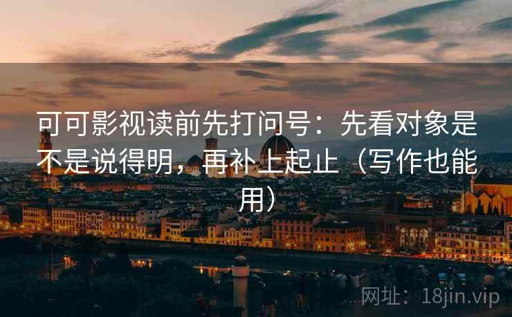 可可影视读前先打问号：先看对象是不是说得明，再补上起止（写作也能用）
